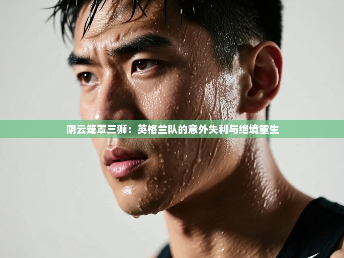 阴云笼罩三狮：英格兰队的意外失利与绝境重生  第2张