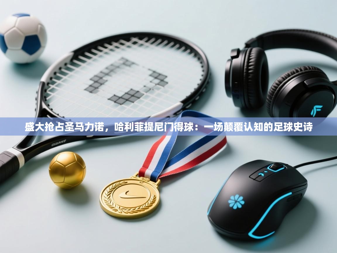 盛大抢占圣马力诺,哈利菲提尼门得球:一场颠覆认知的足球史诗 第2张